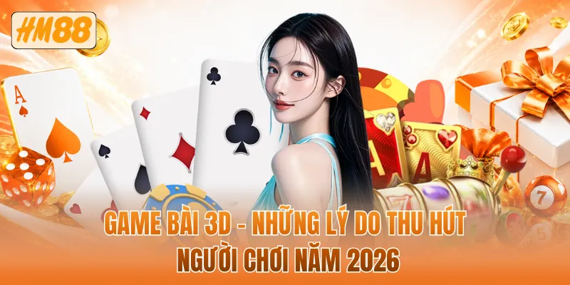 Game bài 3D - Những lý do thu hút người chơi năm 2026